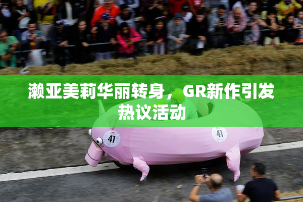 濑亚美莉华丽转身，GR新作引发热议活动