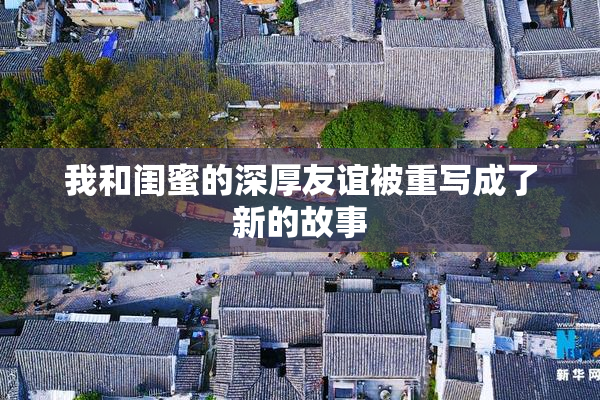 我和闺蜜的深厚友谊被重写成了新的故事