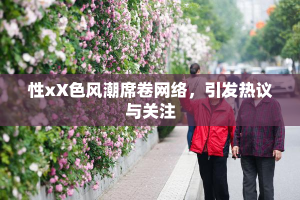 性xX色风潮席卷网络，引发热议与关注