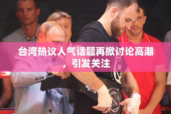 台湾热议人气话题再掀讨论高潮，引发关注