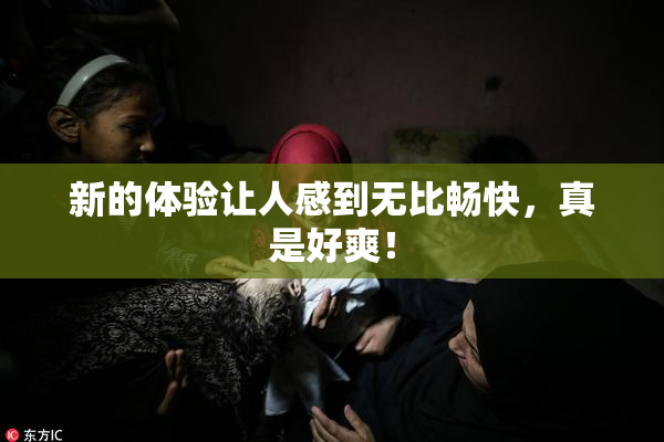 新的体验让人感到无比畅快，真是好爽！
