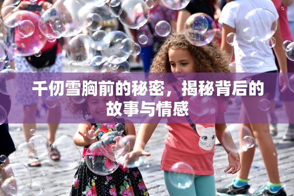 千仞雪胸前的秘密，揭秘背后的故事与情感