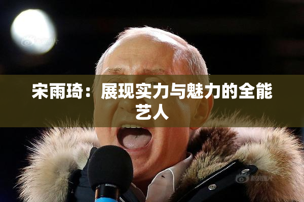 宋雨琦：展现实力与魅力的全能艺人
