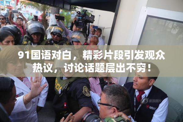 91国语对白，精彩片段引发观众热议，讨论话题层出不穷！