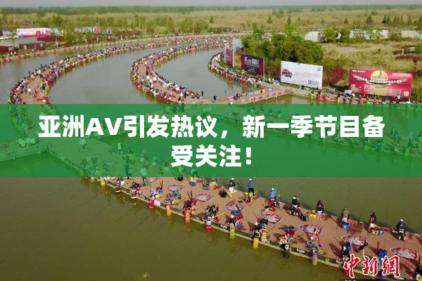 亚洲AV引发热议，新一季节目备受关注！