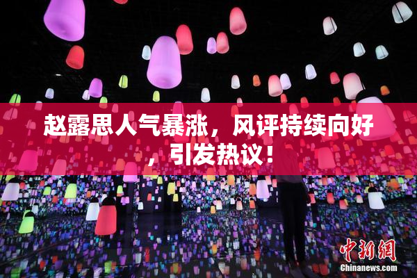 赵露思人气暴涨，风评持续向好，引发热议！