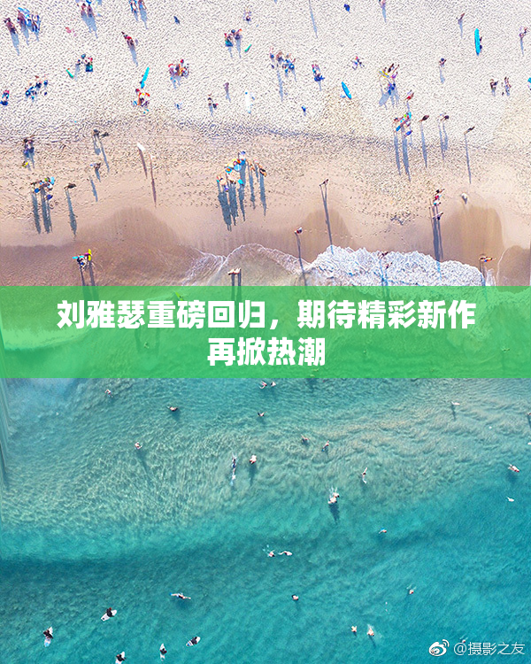 刘雅瑟重磅回归，期待精彩新作再掀热潮