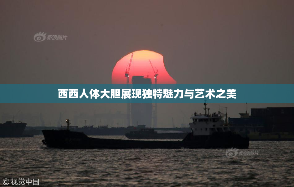 西西人体大胆展现独特魅力与艺术之美