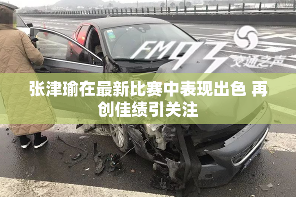 张津瑜在最新比赛中表现出色 再创佳绩引关注