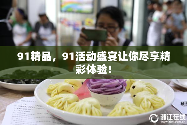 91精品，91活动盛宴让你尽享精彩体验！