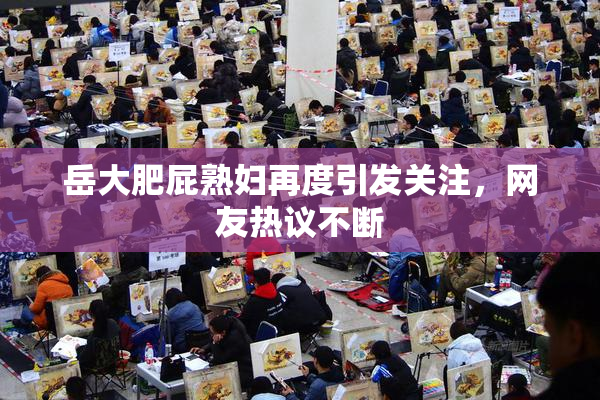 岳大肥屁熟妇再度引发关注，网友热议不断