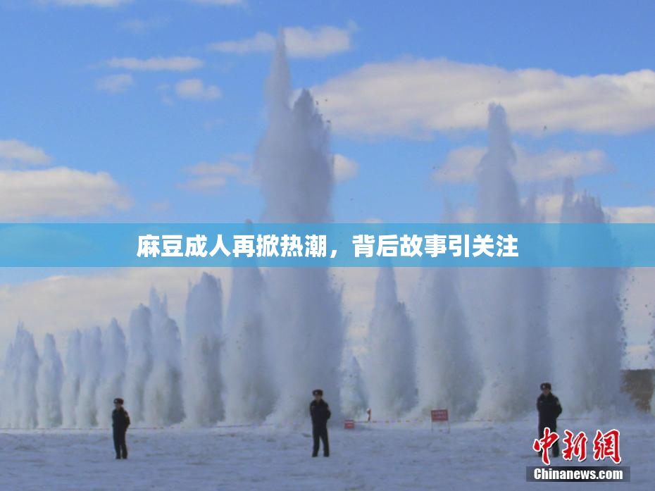 麻豆成人再掀热潮，背后故事引关注