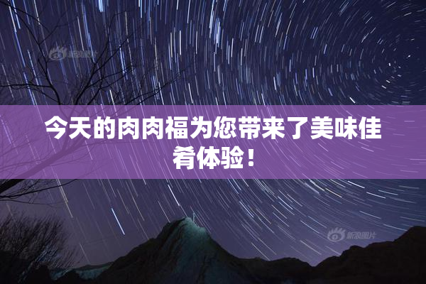 今天的肉肉福为您带来了美味佳肴体验！