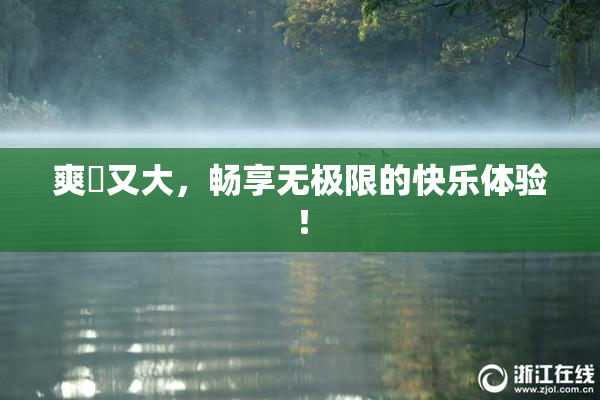 爽擼又大，畅享无极限的快乐体验！