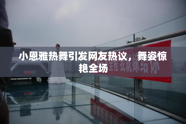 小恩雅热舞引发网友热议，舞姿惊艳全场