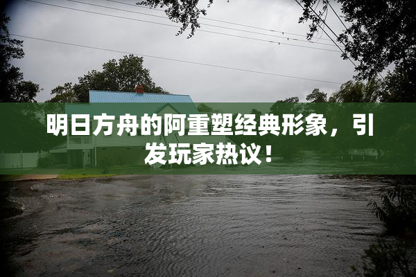 明日方舟的阿重塑经典形象，引发玩家热议！