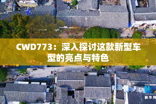 CWD773：深入探讨这款新型车型的亮点与特色