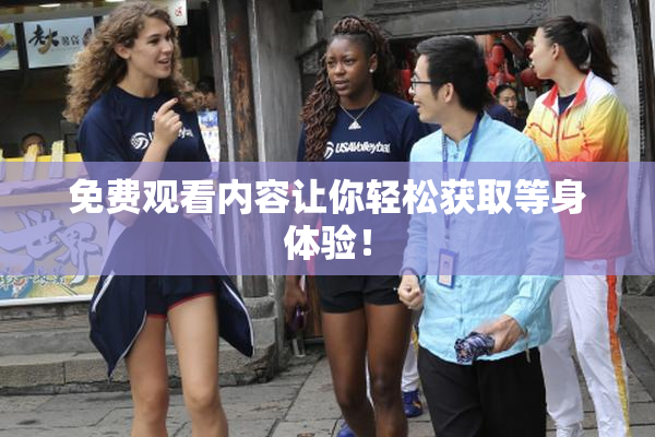 免费观看内容让你轻松获取等身体验！