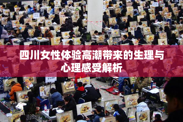 四川女性体验高潮带来的生理与心理感受解析