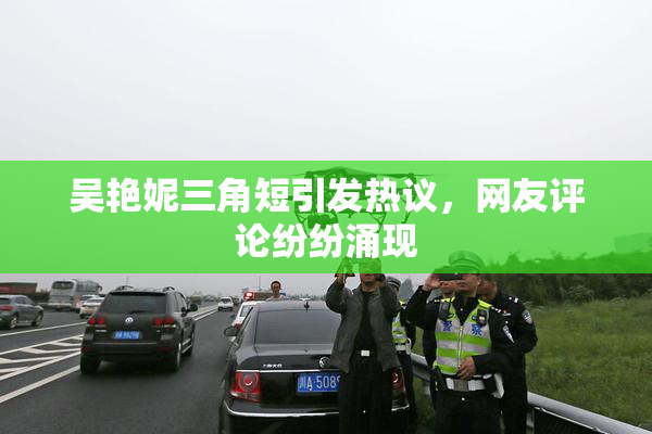 吴艳妮三角短引发热议，网友评论纷纷涌现