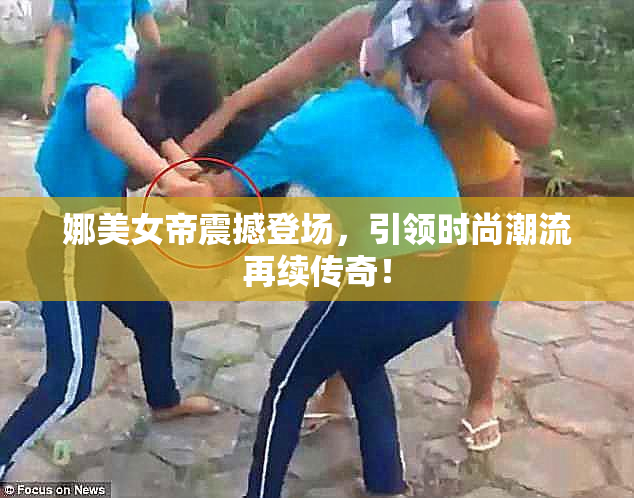 娜美女帝震撼登场，引领时尚潮流再续传奇！
