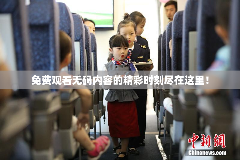 免费观看无码内容的精彩时刻尽在这里！