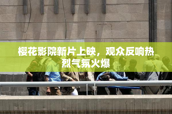樱花影院新片上映，观众反响热烈气氛火爆