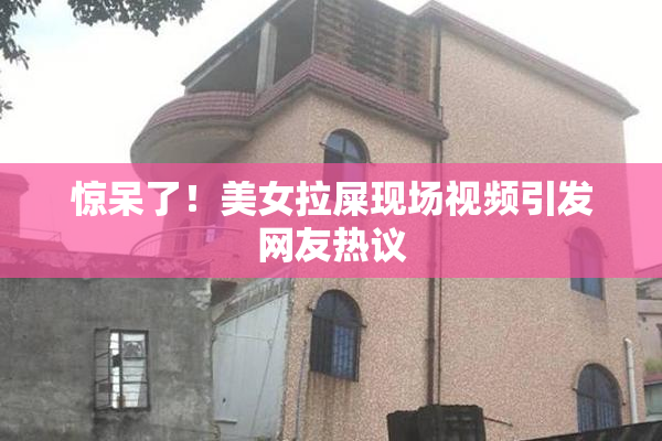 惊呆了！美女拉屎现场视频引发网友热议