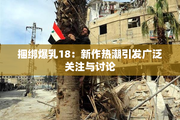 捆绑爆乳18：新作热潮引发广泛关注与讨论