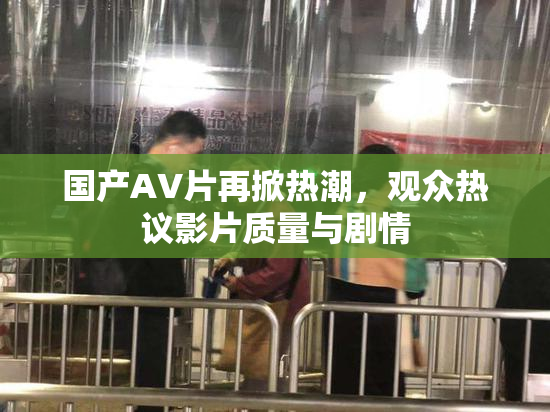国产AV片再掀热潮，观众热议影片质量与剧情