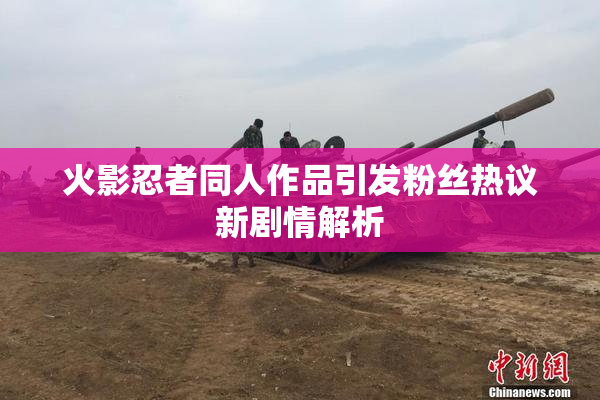 火影忍者同人作品引发粉丝热议新剧情解析