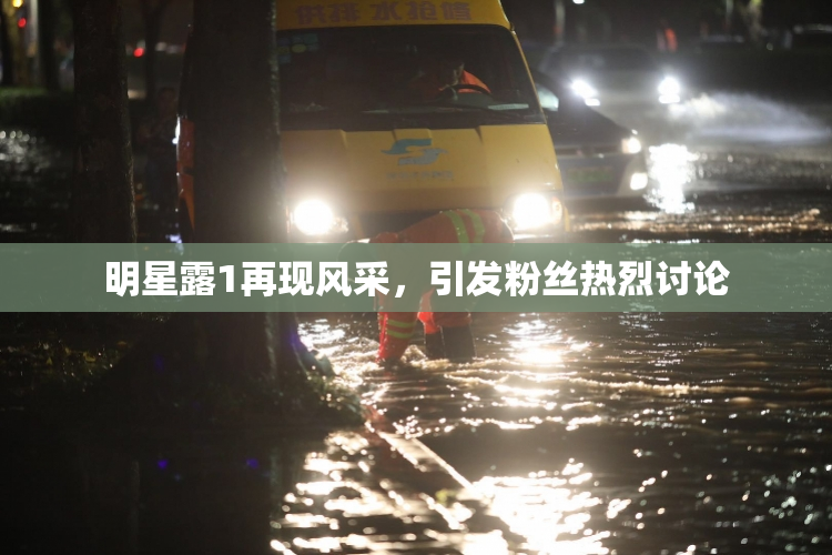 明星露1再现风采，引发粉丝热烈讨论