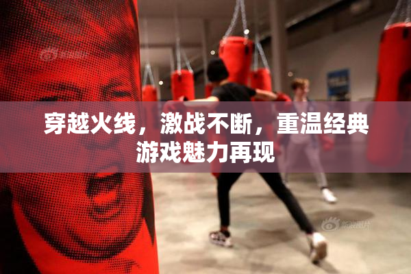 穿越火线，激战不断，重温经典游戏魅力再现