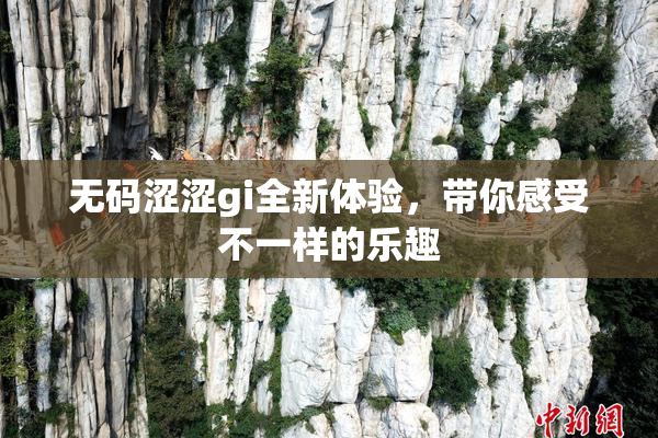 无码涩涩gi全新体验，带你感受不一样的乐趣