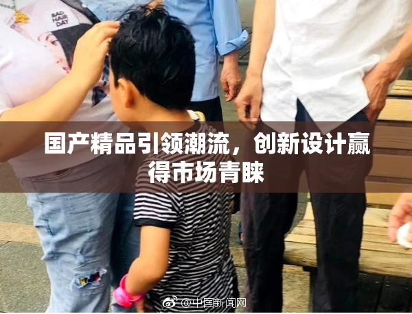国产精品引领潮流，创新设计赢得市场青睐