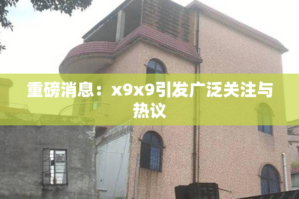 重磅消息：x9x9引发广泛关注与热议