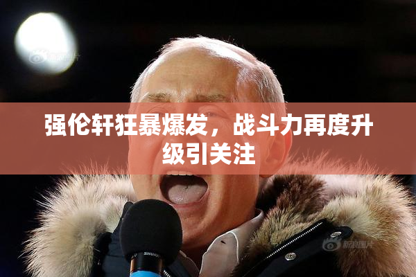 强伦轩狂暴爆发，战斗力再度升级引关注