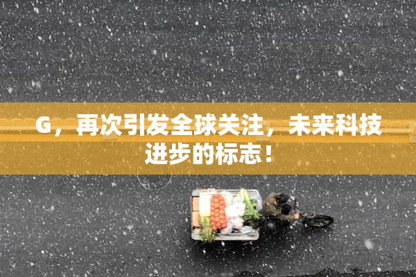 G，再次引发全球关注，未来科技进步的标志！