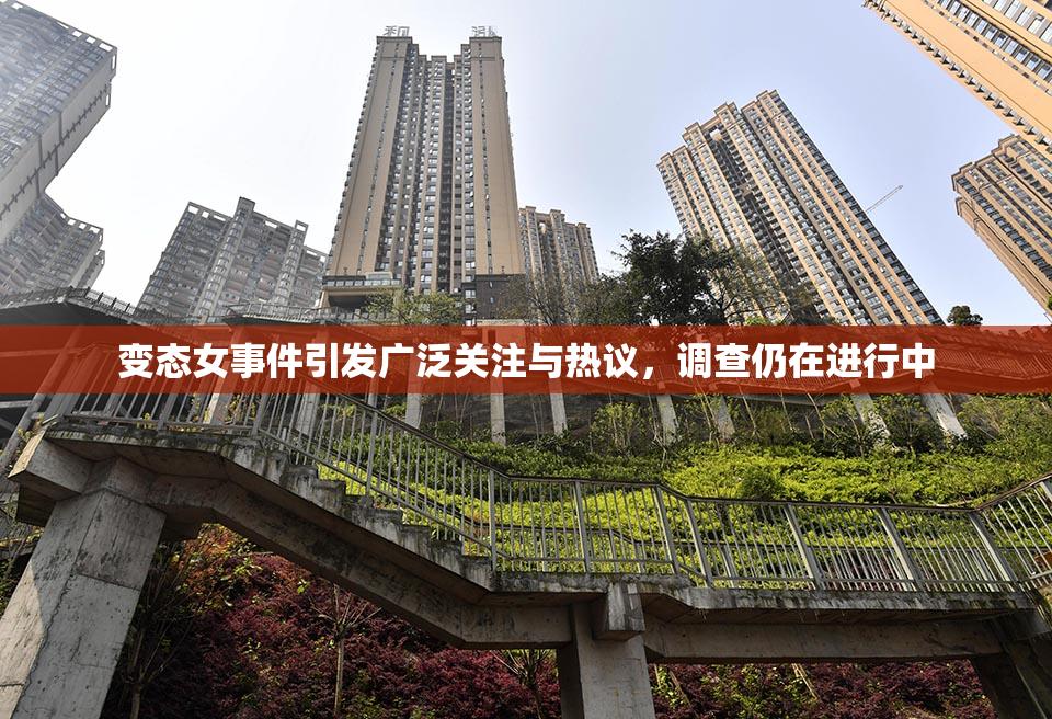 变态女事件引发广泛关注与热议，调查仍在进行中