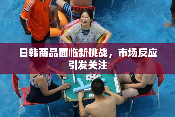 日韩商品面临新挑战，市场反应引发关注