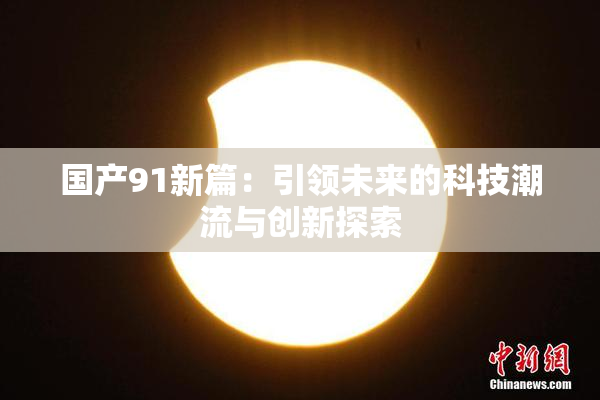 国产91新篇：引领未来的科技潮流与创新探索