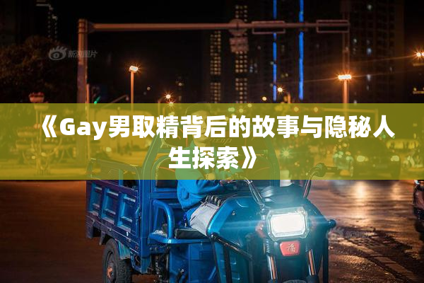 《Gay男取精背后的故事与隐秘人生探索》