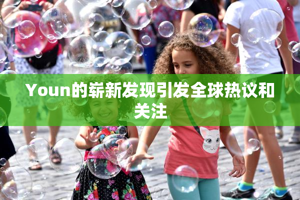 Youn的崭新发现引发全球热议和关注