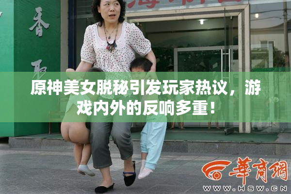 原神美女脱秘引发玩家热议，游戏内外的反响多重！