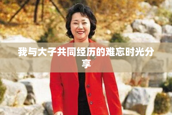 我与大子共同经历的难忘时光分享