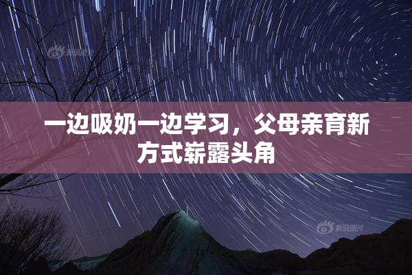 一边吸奶一边学习，父母亲育新方式崭露头角
