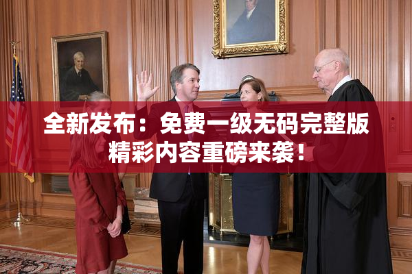 全新发布：免费一级无码完整版精彩内容重磅来袭！