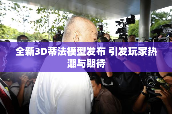 全新3D蒂法模型发布 引发玩家热潮与期待