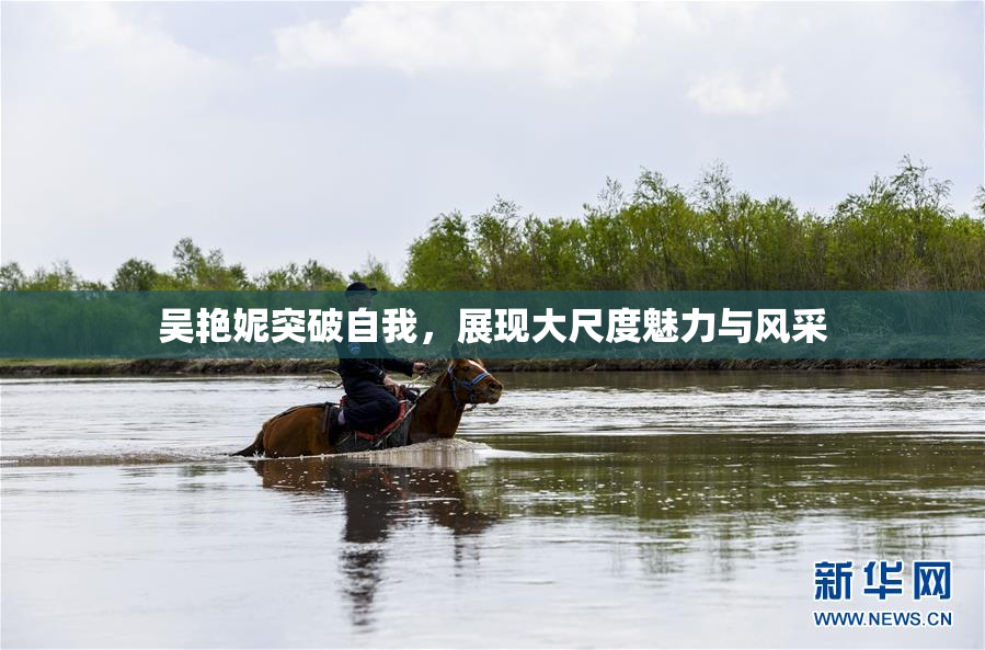 吴艳妮突破自我，展现大尺度魅力与风采