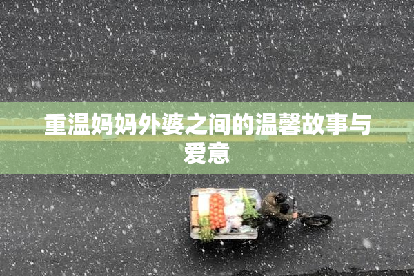 重温妈妈外婆之间的温馨故事与爱意